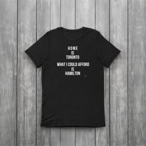 "Home is Toronto. What I Could Afford is Hamilton" T-shirt