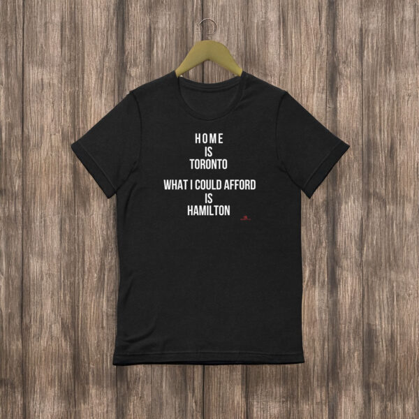 "Home is Toronto. What I Could Afford is Hamilton" T-shirt