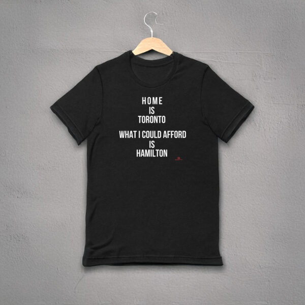 "Home is Toronto. What I Could Afford is Hamilton" T-shirt