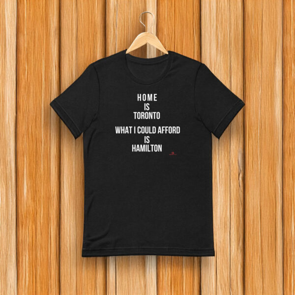 "Home is Toronto. What I Could Afford is Hamilton" T-shirt